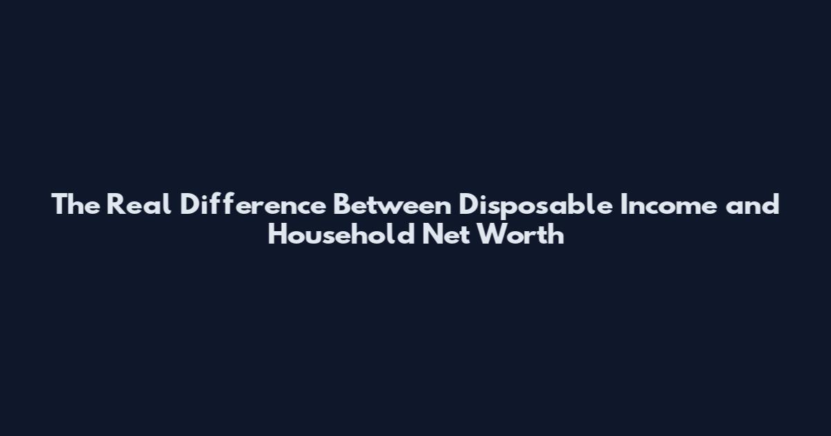 The Real Difference Between Disposable Income and Household Net Worth