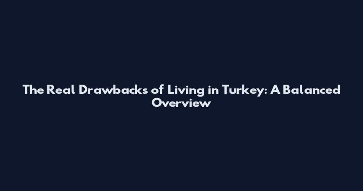 The Real Drawbacks of Living in Turkey: A Balanced Overview