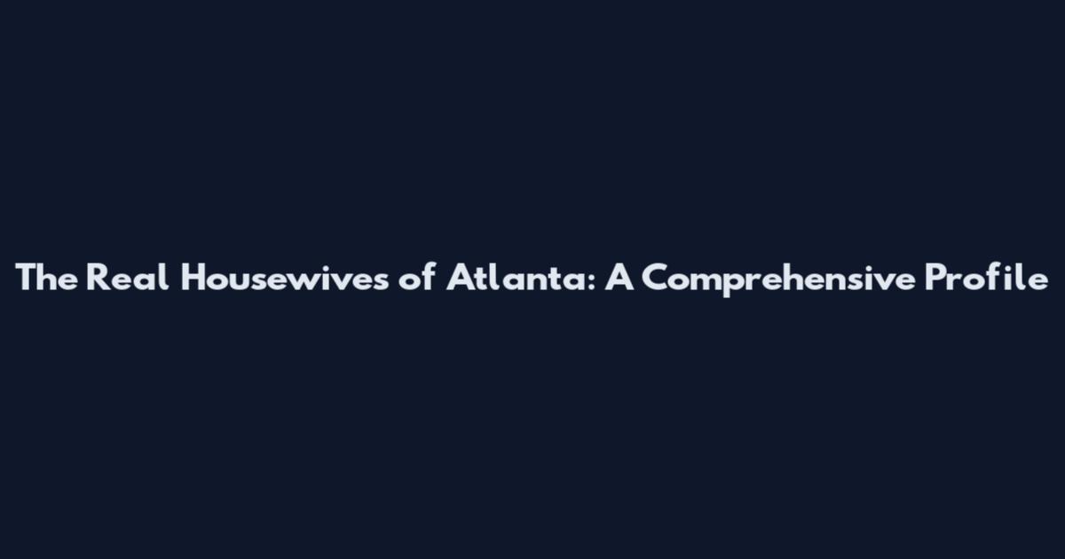 The Real Housewives of Atlanta: A Comprehensive Profile