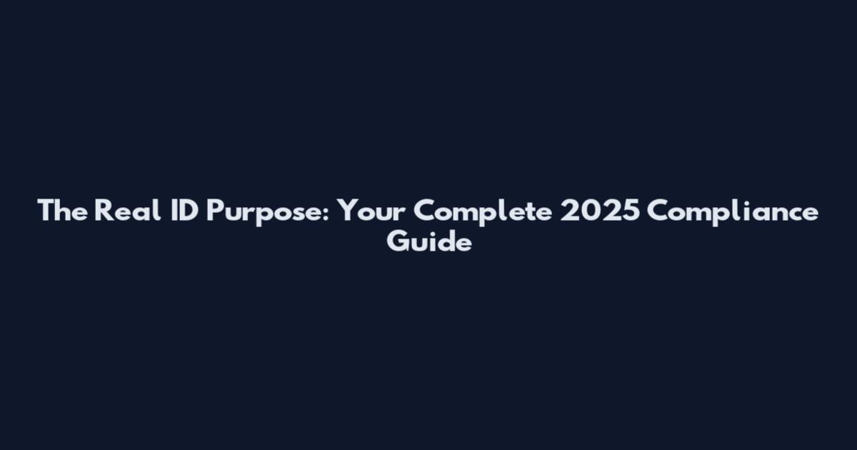 The Real ID Purpose: Your Complete 2025 Compliance Guide