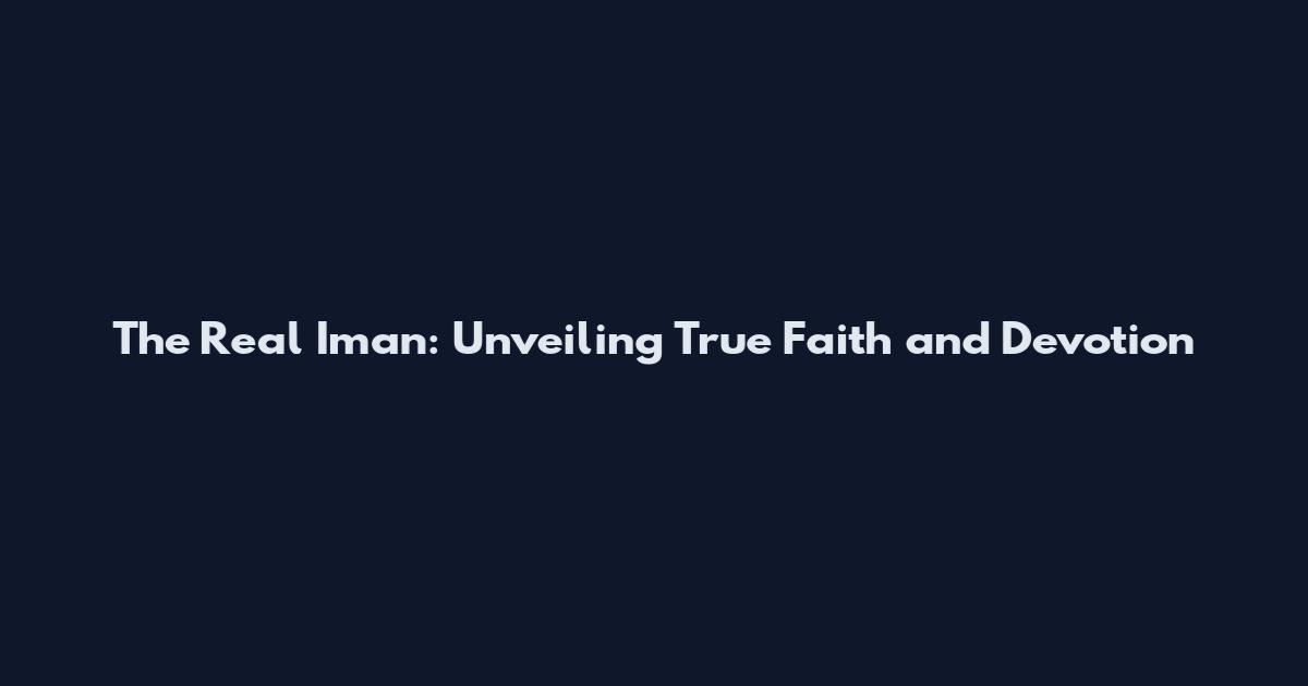 The Real Iman: Unveiling True Faith and Devotion