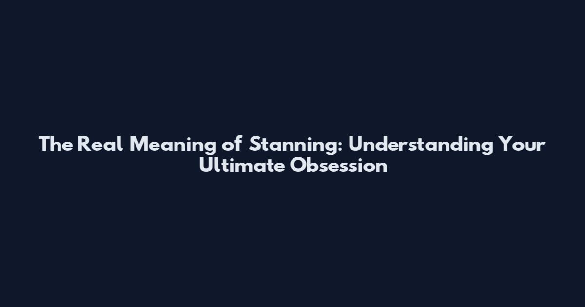 The Real Meaning of Stanning: Understanding Your Ultimate Obsession