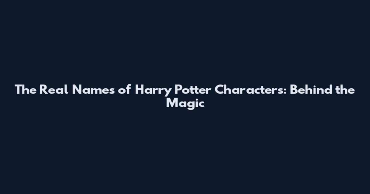 The Real Names of Harry Potter Characters: Behind the Magic