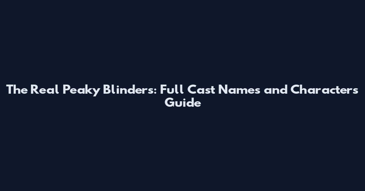 The Real Peaky Blinders: Full Cast Names and Characters Guide
