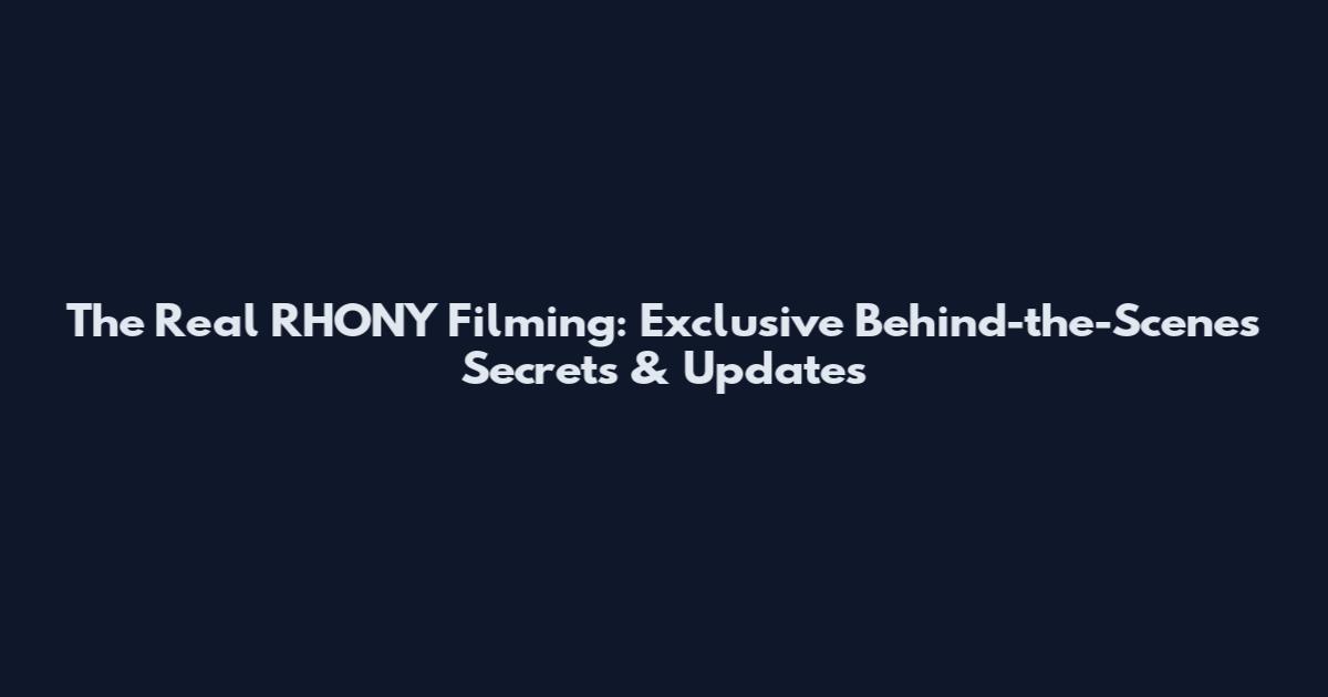 The Real RHONY Filming: Exclusive Behind-the-Scenes Secrets & Updates