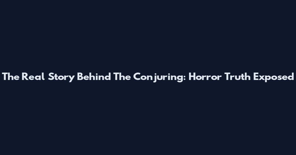 The Real Story Behind The Conjuring: Horror Truth Exposed