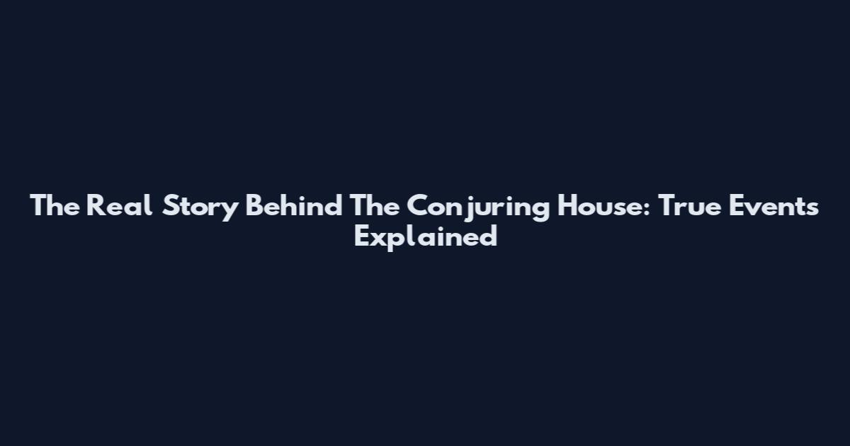 The Real Story Behind The Conjuring House: True Events Explained