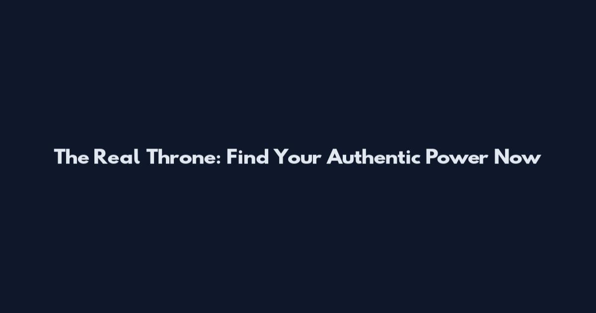 The Real Throne: Find Your Authentic Power Now
