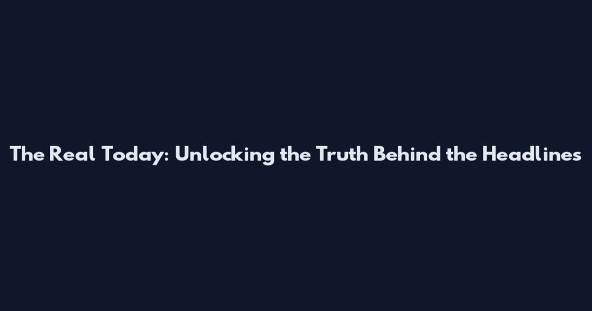 The Real Today: Unlocking the Truth Behind the Headlines