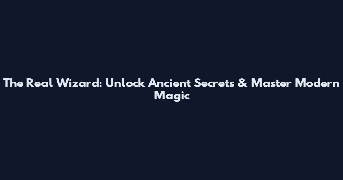 The Real Wizard: Unlock Ancient Secrets & Master Modern Magic