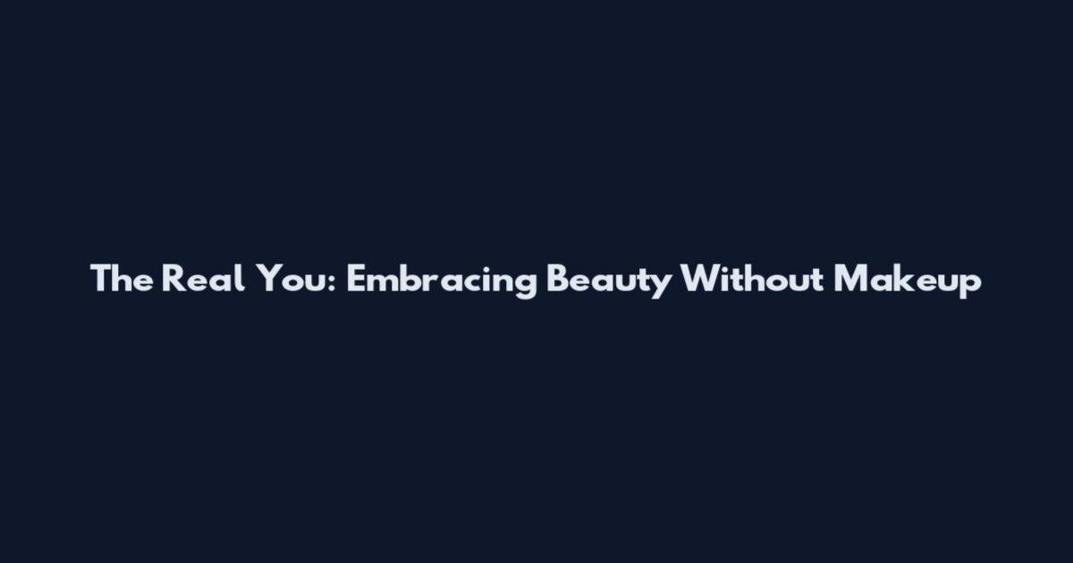 The Real You: Embracing Beauty Without Makeup