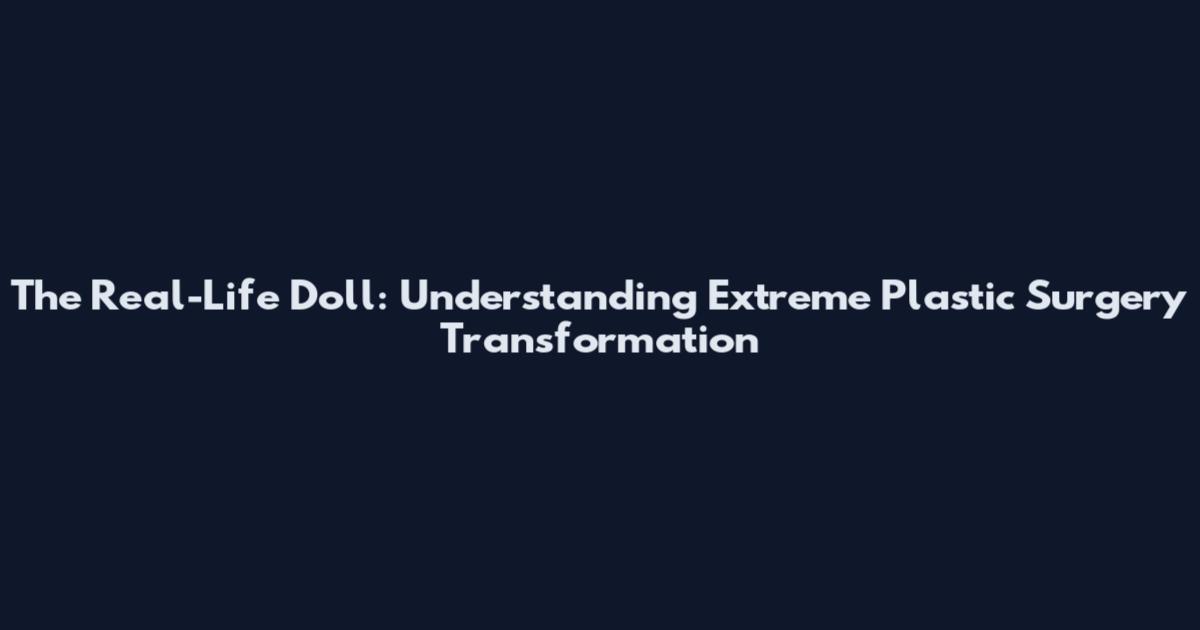 The Real-Life Doll: Understanding Extreme Plastic Surgery Transformation