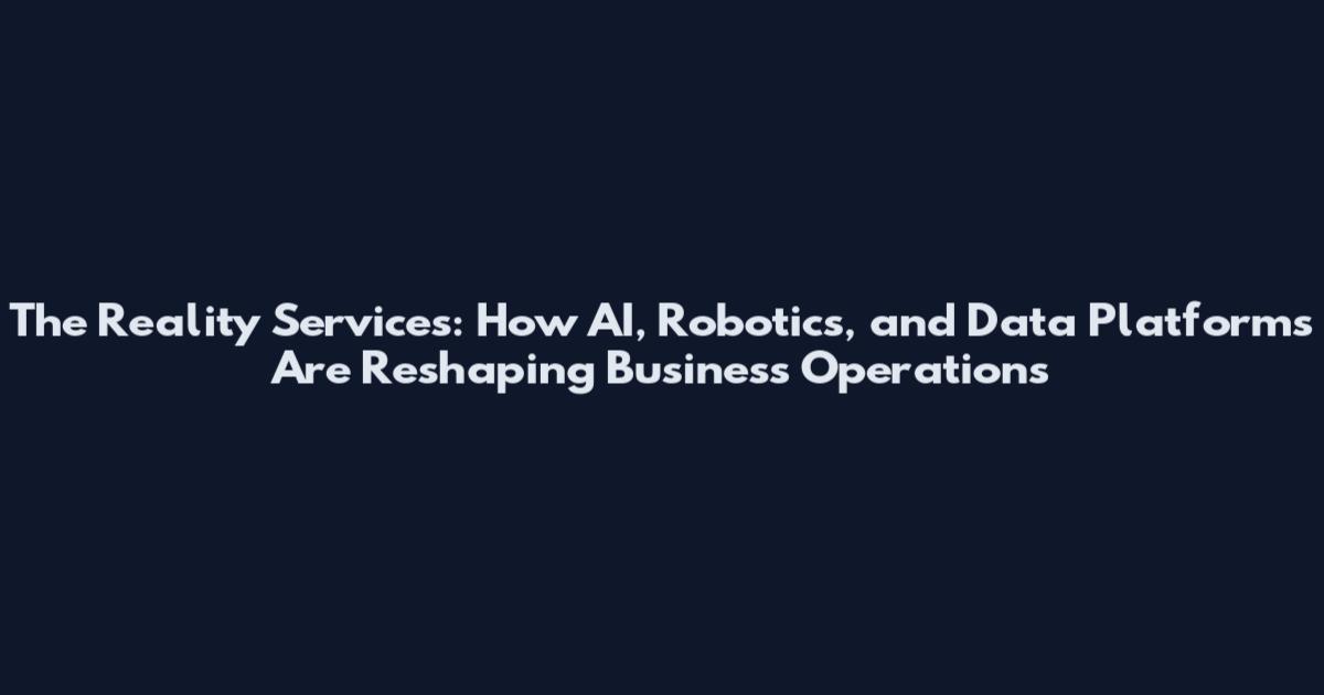 The Reality Services: How AI, Robotics, and Data Platforms Are Reshaping Business Operations