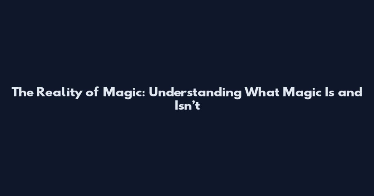 The Reality of Magic: Understanding What Magic Is and Isn’t