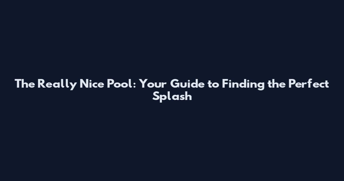 The Really Nice Pool: Your Guide to Finding the Perfect Splash
