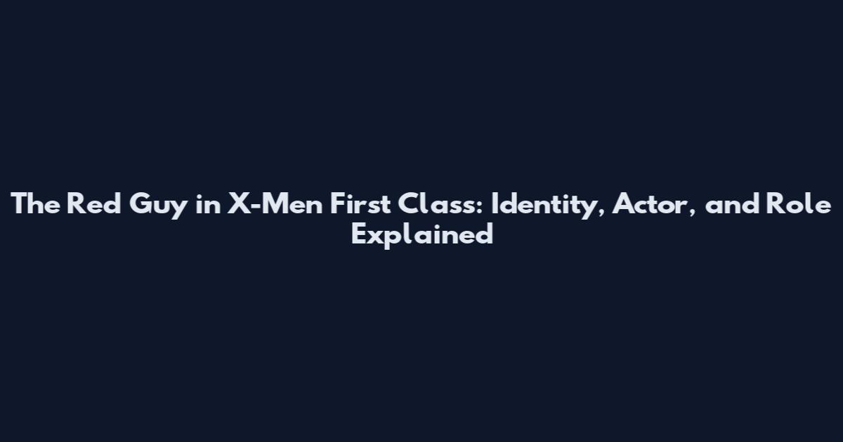 The Red Guy in X-Men First Class: Identity, Actor, and Role Explained