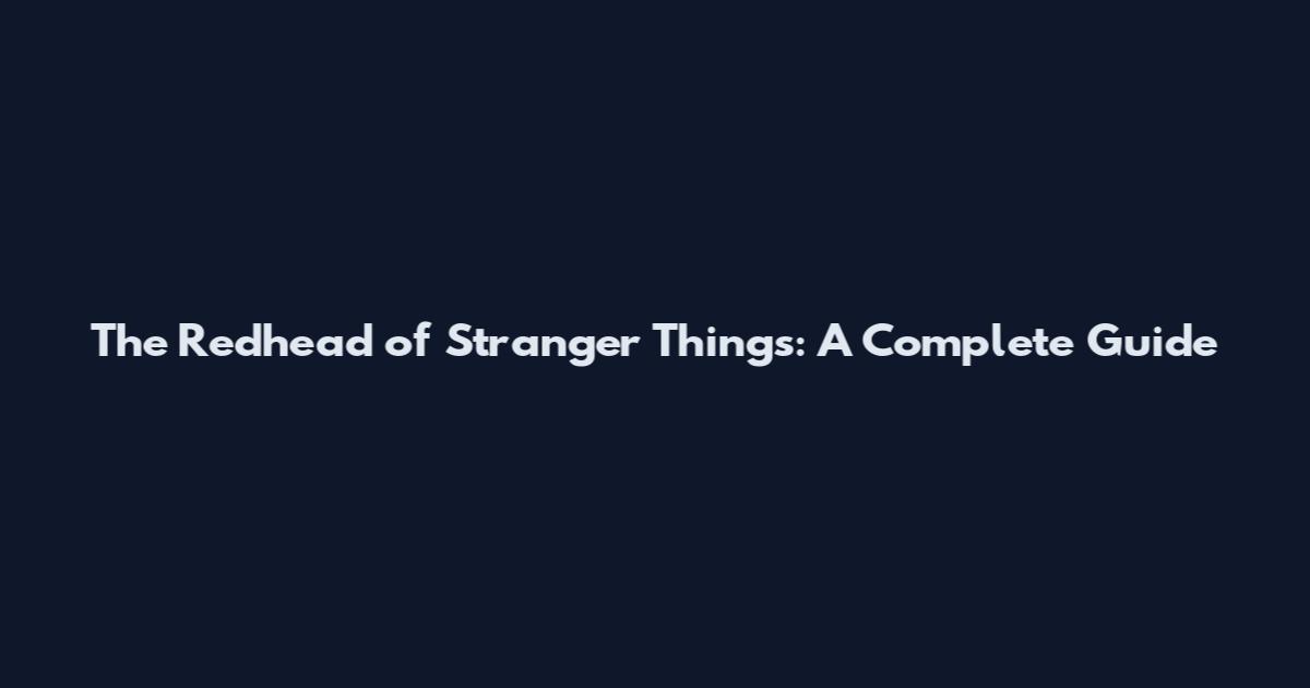 The Redhead of Stranger Things: A Complete Guide