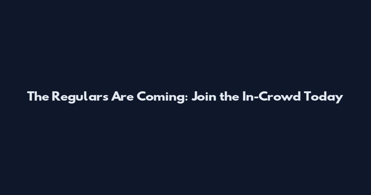 The Regulars Are Coming: Join the In-Crowd Today