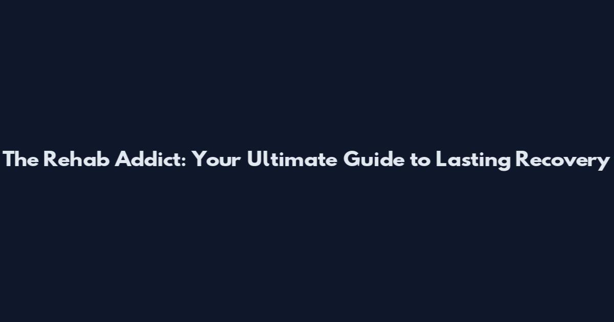 The Rehab Addict: Your Ultimate Guide to Lasting Recovery