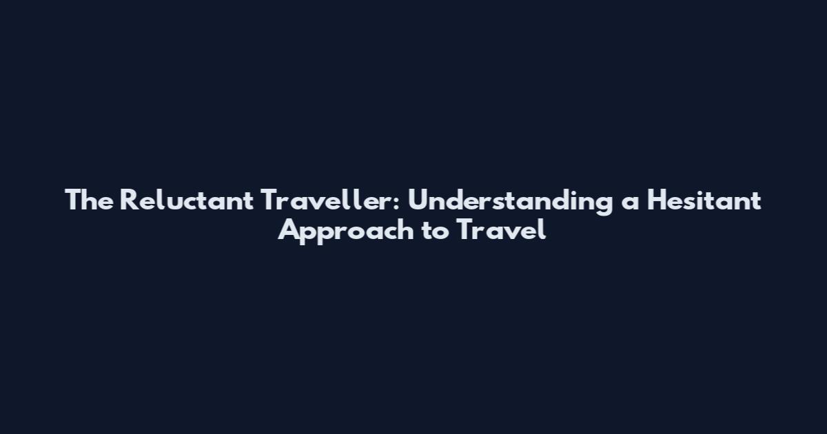 The Reluctant Traveller: Understanding a Hesitant Approach to Travel