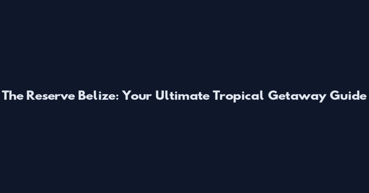 The Reserve Belize: Your Ultimate Tropical Getaway Guide