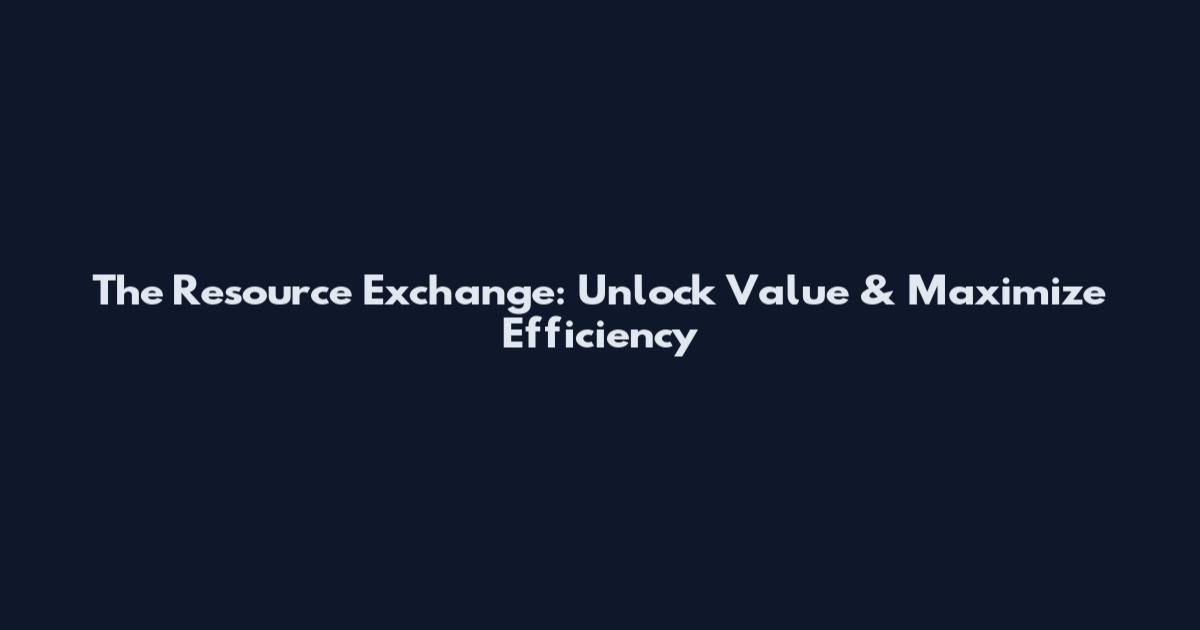 The Resource Exchange: Unlock Value & Maximize Efficiency