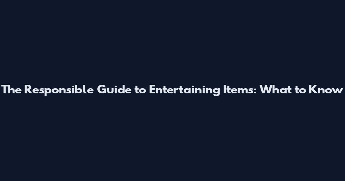 The Responsible Guide to Entertaining Items: What to Know