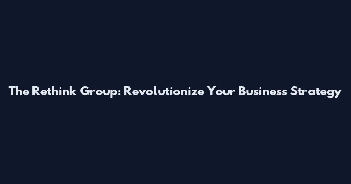 The Rethink Group: Revolutionize Your Business Strategy