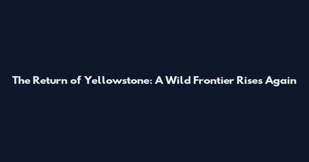 The Return of Yellowstone: A Wild Frontier Rises Again