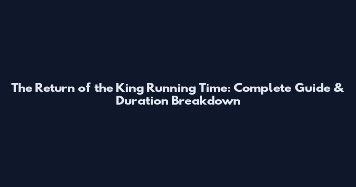 The Return of the King Running Time: Complete Guide & Duration Breakdown