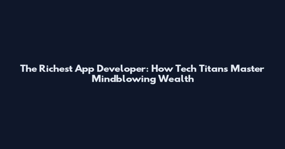 The Richest App Developer: How Tech Titans Master Mindblowing Wealth