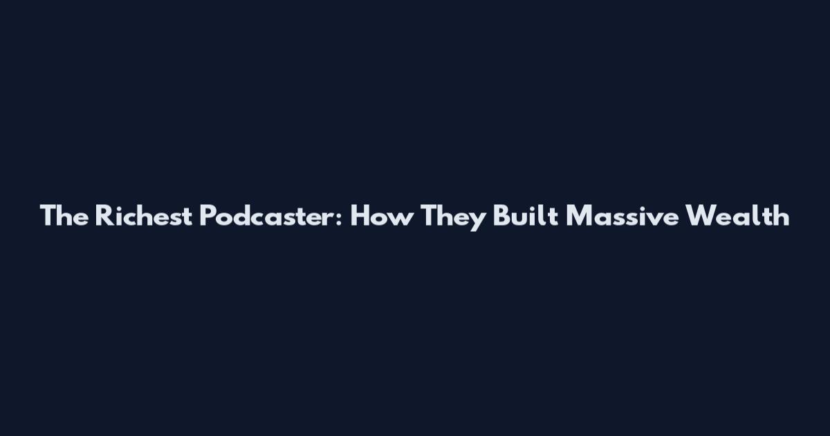 The Richest Podcaster: How They Built Massive Wealth