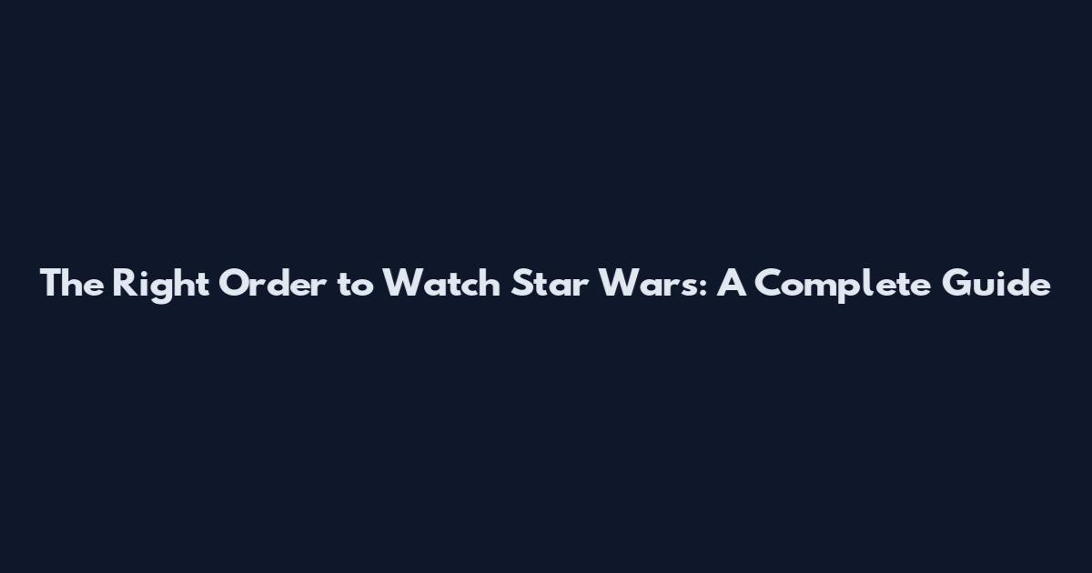 The Right Order to Watch Star Wars: A Complete Guide