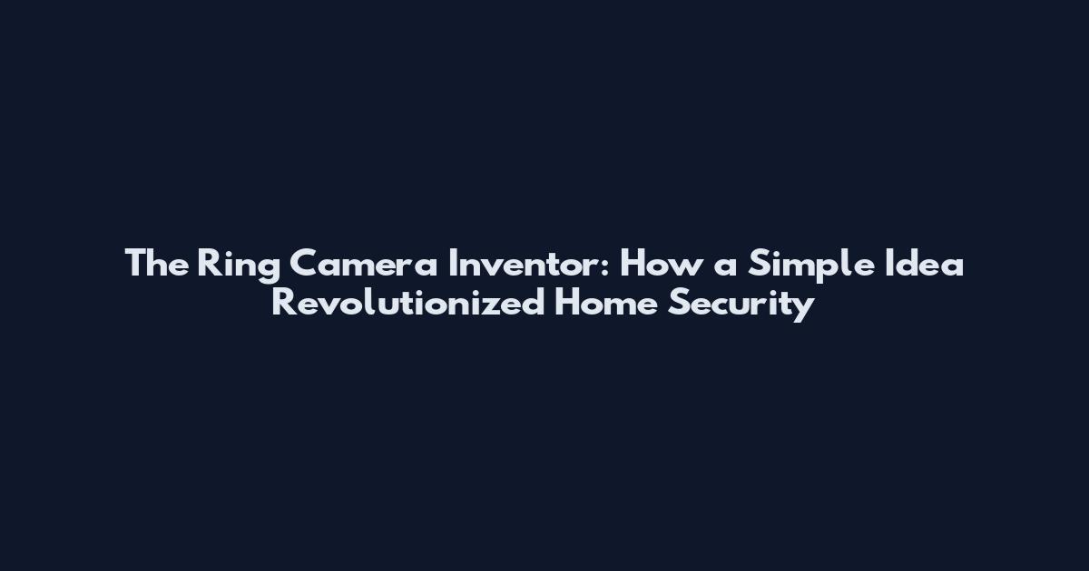The Ring Camera Inventor: How a Simple Idea Revolutionized Home Security
