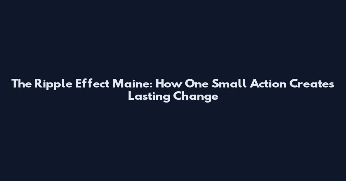 The Ripple Effect Maine: How One Small Action Creates Lasting Change