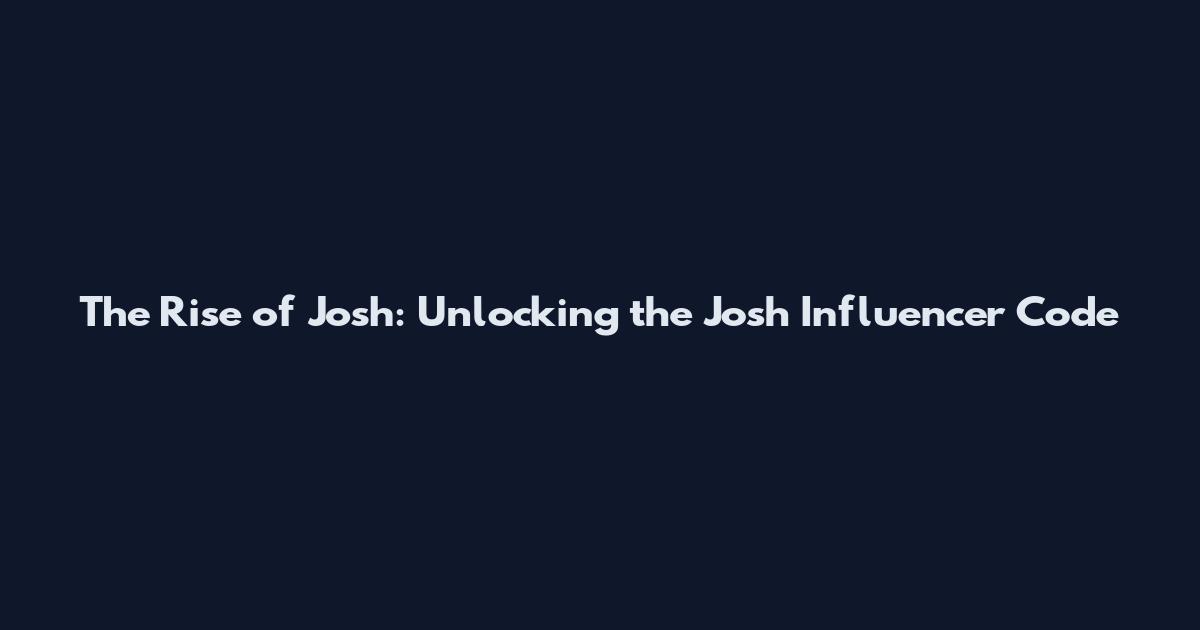 The Rise of Josh: Unlocking the Josh Influencer Code