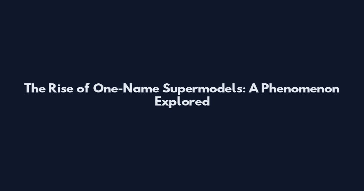 The Rise of One-Name Supermodels: A Phenomenon Explored