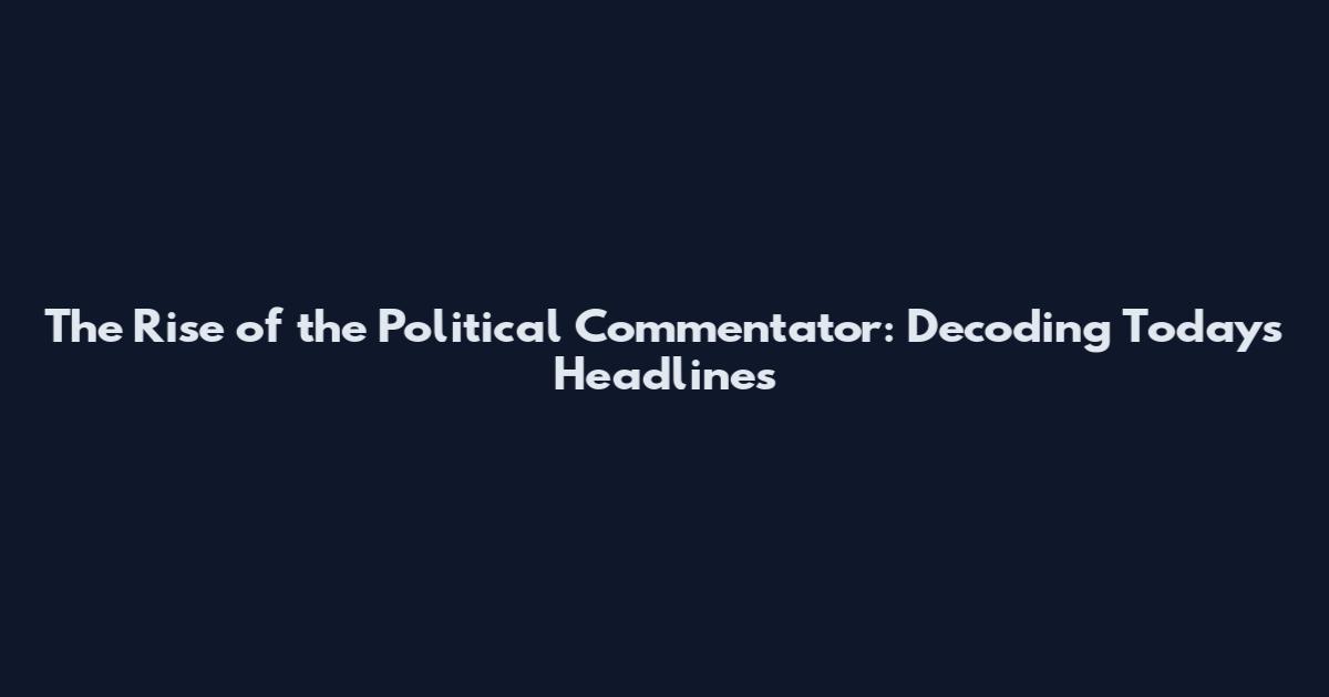 The Rise of the Political Commentator: Decoding Today's Headlines