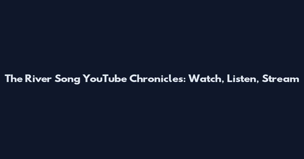 The River Song YouTube Chronicles: Watch, Listen, Stream