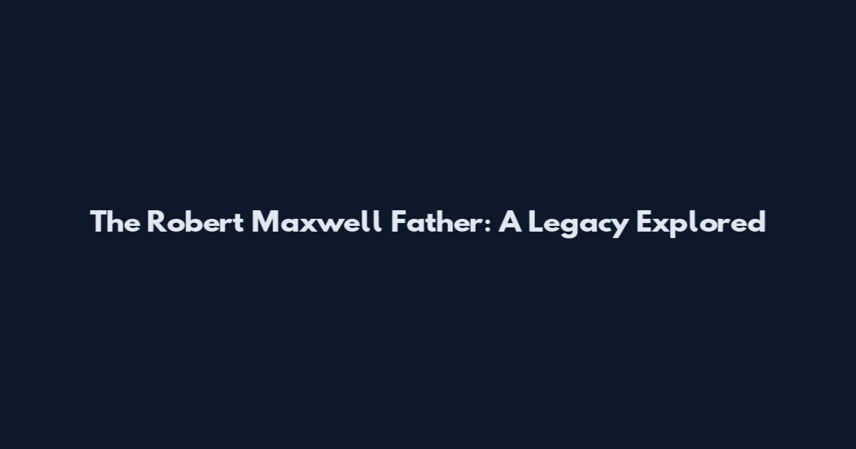 The Robert Maxwell Father: A Legacy Explored