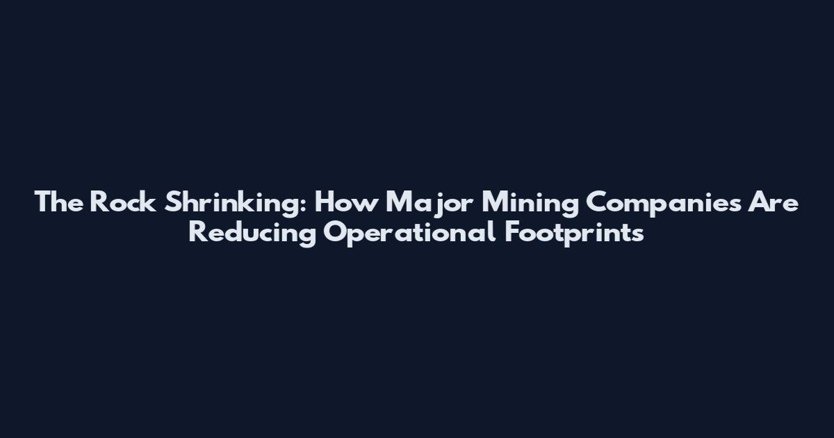 The Rock Shrinking: How Major Mining Companies Are Reducing Operational Footprints