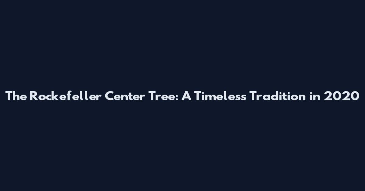 The Rockefeller Center Tree: A Timeless Tradition in 2020