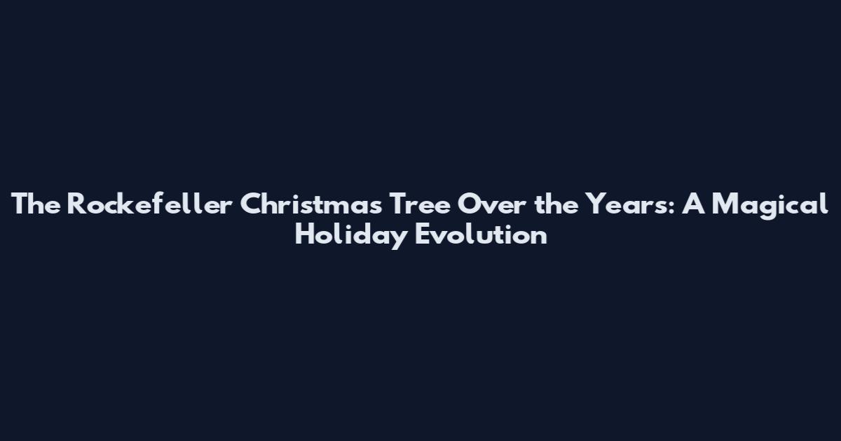 The Rockefeller Christmas Tree Over the Years: A Magical Holiday Evolution