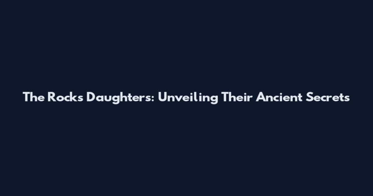 The Rocks Daughters: Unveiling Their Ancient Secrets