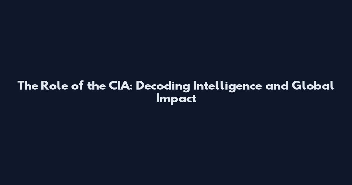 The Role of the CIA: Decoding Intelligence and Global Impact