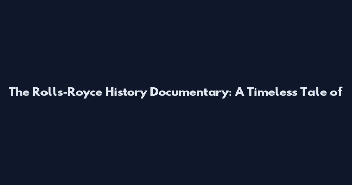 The Rolls-Royce History Documentary: A Timeless Tale of