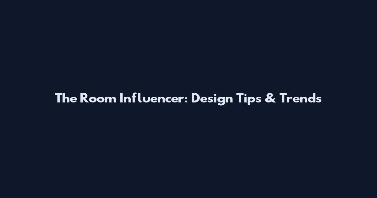 The Room Influencer: Design Tips & Trends