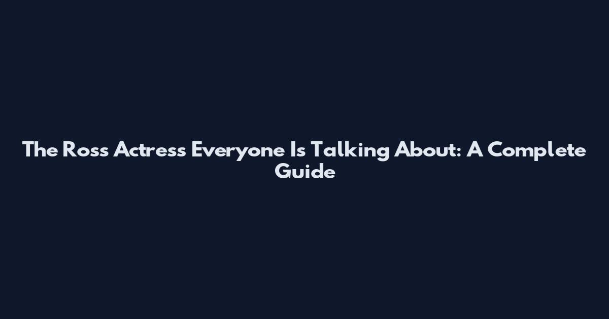 The Ross Actress Everyone Is Talking About: A Complete Guide