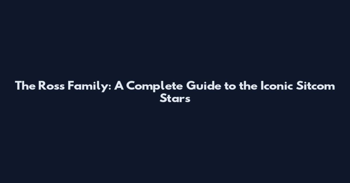 The Ross Family: A Complete Guide to the Iconic Sitcom Stars