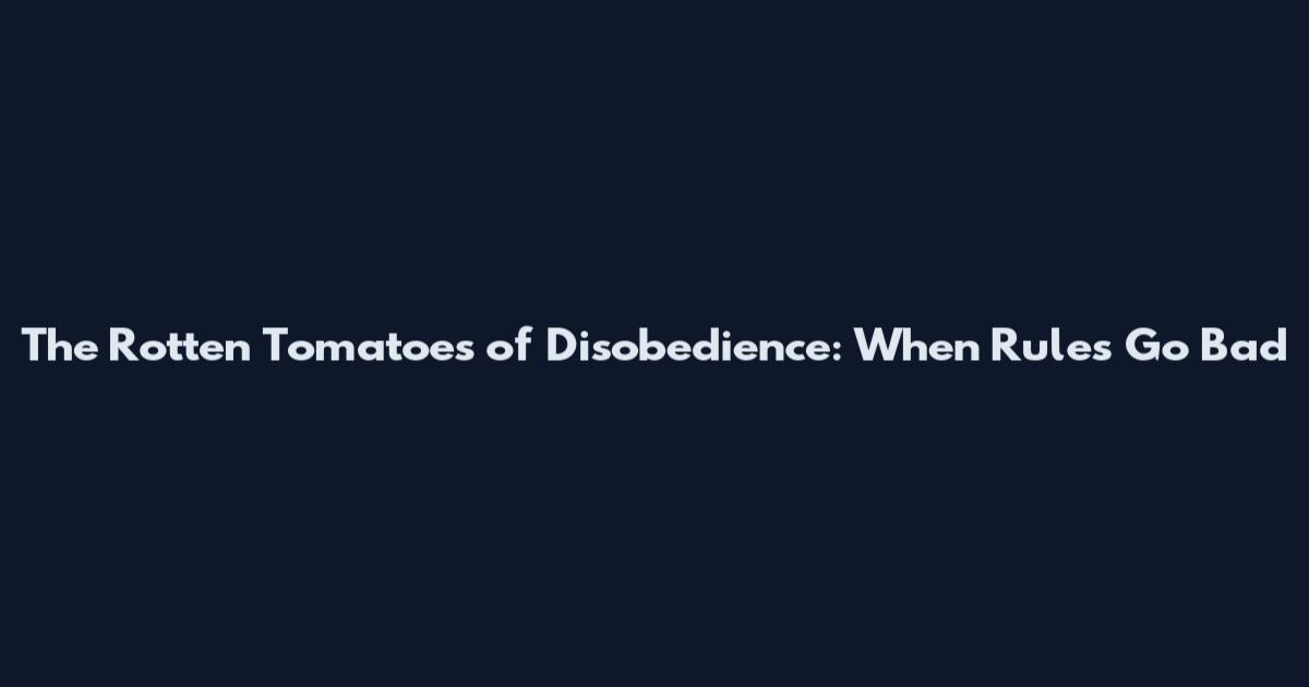 The Rotten Tomatoes of Disobedience: When Rules Go Bad